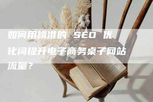 如何用精准的 SEO 优化词提升电子商务桌子网站流量？-网站排名优化网