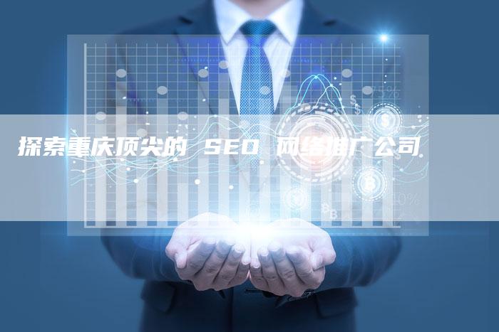 探索重庆顶尖的 SEO 网络推广公司-网站排名优化网