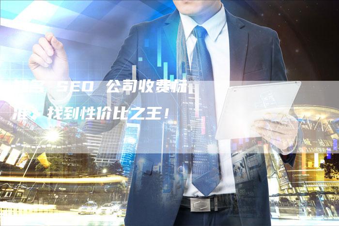 知名 SEO 公司收费标准：找到性价比之王！