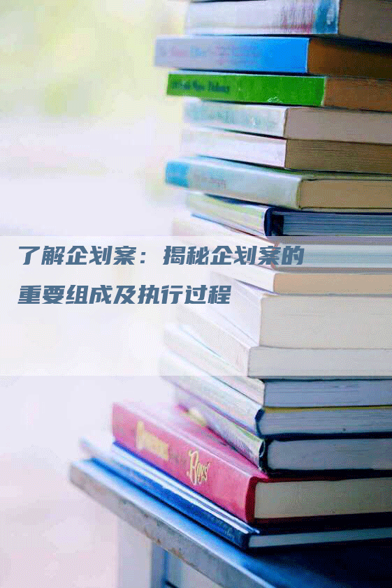 了解企划案：揭秘企划案的重要组成及执行过程-网站排名优化网