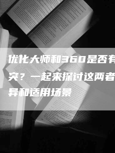 优化大师和360是否有冲突？一起来探讨这两者的差异和适用场景-网站排名优化网