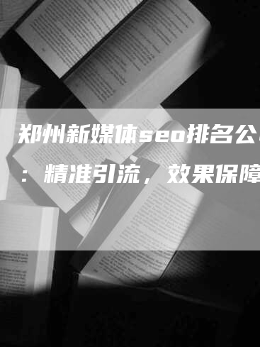 郑州新媒体seo排名公司：精准引流，效果保障！