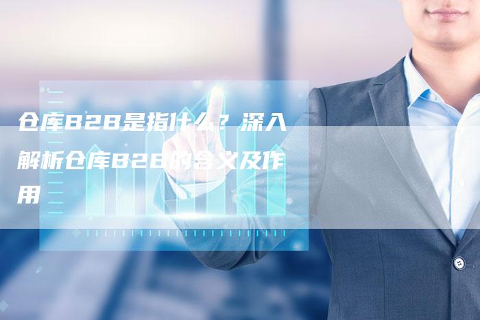 仓库B2B是指什么？深入解析仓库B2B的含义及作用-网站排名优化网