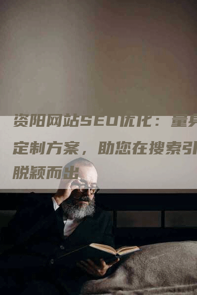 资阳网站SEO优化：量身定制方案，助您在搜索引擎脱颖而出