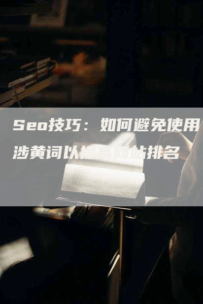 Seo技巧：如何避免使用涉黄词以提高网站排名