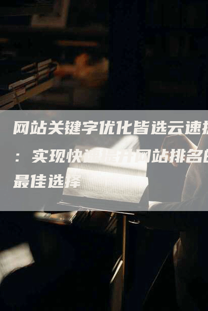 网站关键字优化皆选云速捷：实现快速提升网站排名的最佳选择