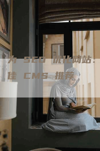 为 SEO 优化网站：最佳 CMS 推荐