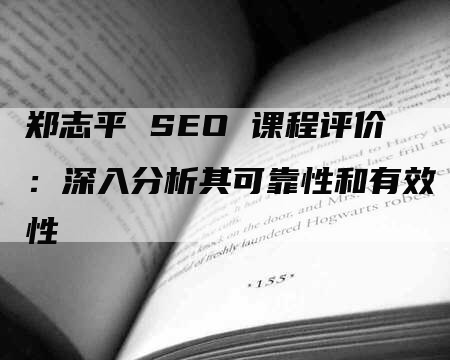 郑志平 SEO 课程评价：深入分析其可靠性和有效性-网站排名优化网